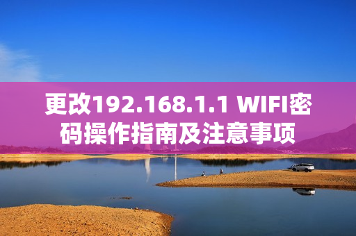 更改192.168.1.1 WIFI密碼操作指南及注意事項