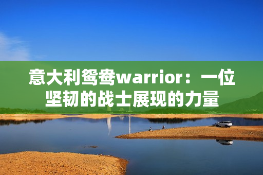 意大利鴛鴦warrior：一位堅韌的戰(zhàn)士展現(xiàn)的力量