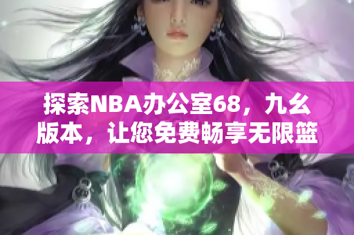 探索NBA辦公室68，九幺版本，讓您免費暢享無限籃球樂趣！