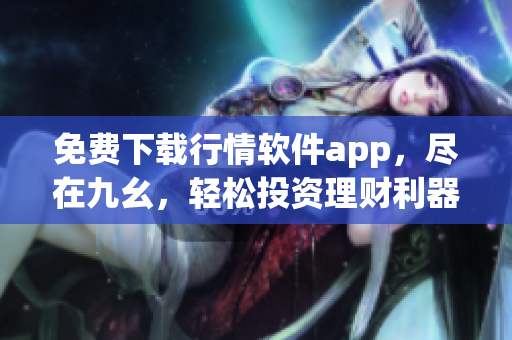 免費下載行情軟件app，盡在九幺，輕松投資理財利器