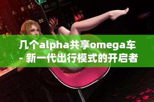 幾個(gè)alpha共享omega車 - 新一代出行模式的開啟者