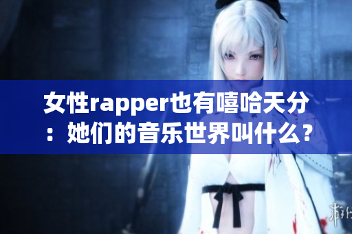 女性rapper也有嘻哈天分：她們的音樂(lè)世界叫什么？(1)