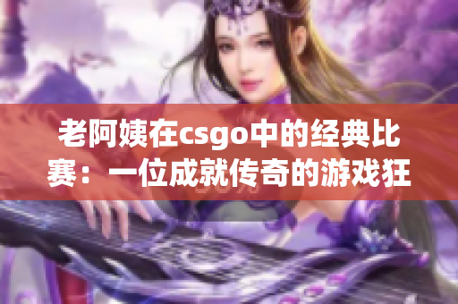 老阿姨在csgo中的經(jīng)典比賽：一位成就傳奇的游戲狂熱者