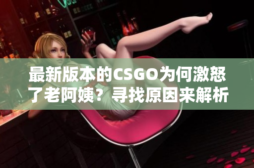 最新版本的CSGO為何激怒了老阿姨？尋找原因來解析她的情緒變化