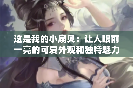 這是我的小扇貝：讓人眼前一亮的可愛外觀和獨(dú)特魅力 