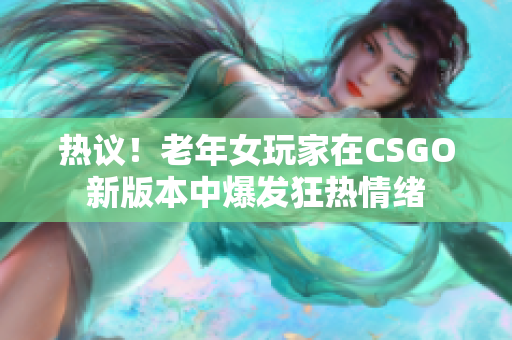 熱議！老年女玩家在CSGO新版本中爆發(fā)狂熱情緒