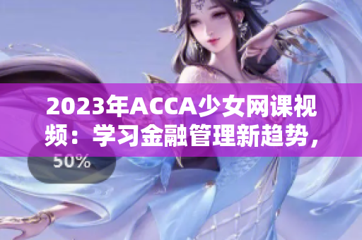 2023年ACCA少女網(wǎng)課視頻：學(xué)習(xí)金融管理新趨勢(shì)，成就職場(chǎng)精英！