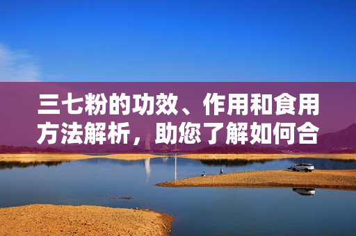 三七粉的功效、作用和食用方法解析，助您了解如何合理食用三七粉