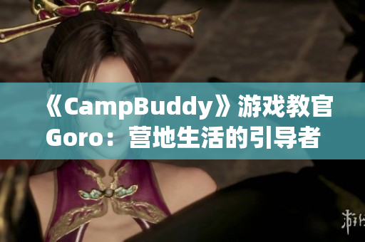 《CampBuddy》游戲教官Goro：營地生活的引導(dǎo)者