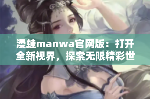 漫蛙manwa官網(wǎng)版：打開全新視界，探索無限精彩世界