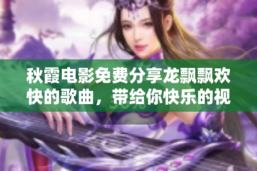 秋霞電影免費分享龍飄飄歡快的歌曲，帶給你快樂的視聽享受