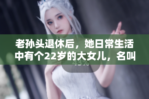 老孫頭退休后，她日常生活中有個(gè)22歲的大女兒，名叫什么？