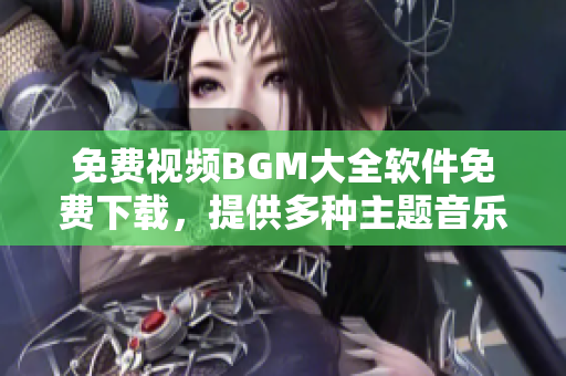 免費視頻BGM大全軟件免費下載，提供多種主題音樂素材