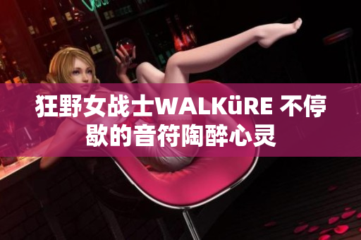 狂野女戰(zhàn)士WALKüRE 不停歇的音符陶醉心靈