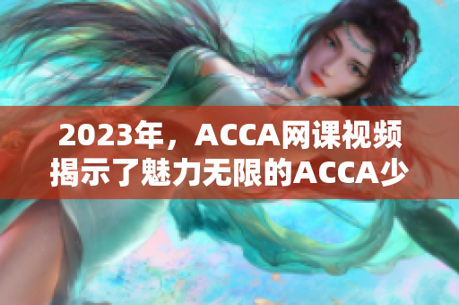 2023年，ACCA網(wǎng)課視頻揭示了魅力無限的ACCA少女之路