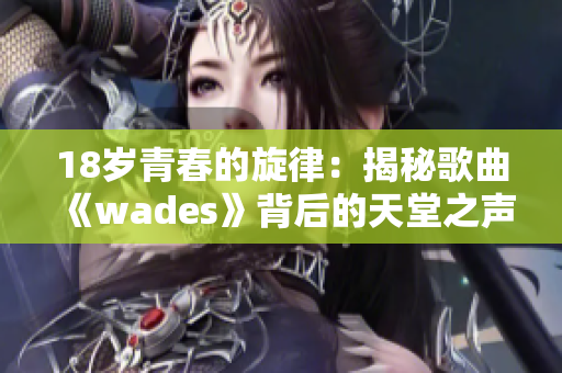 18歲青春的旋律：揭秘歌曲《wades》背后的天堂之聲