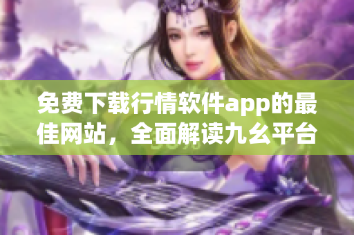 免費下載行情軟件app的最佳網(wǎng)站，全面解讀九幺平臺的優(yōu)勢功能