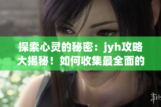 探索心靈的秘密：jyh攻略大揭秘！如何收集最全面的攻略？