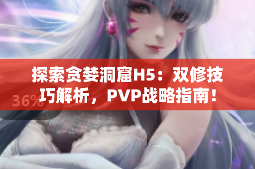 探索貪婪洞窟H5：雙修技巧解析，PVP戰(zhàn)略指南！