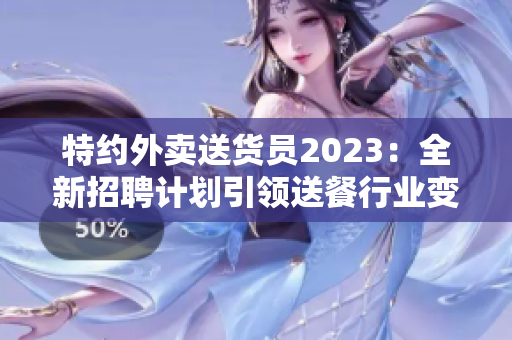 特約外賣送貨員2023：全新招聘計劃引領(lǐng)送餐行業(yè)變革