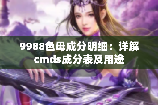 9988色母成分明細(xì)：詳解cmds成分表及用途