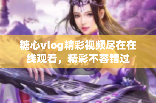 糖心vlog精彩視頻盡在在線觀看，精彩不容錯(cuò)過