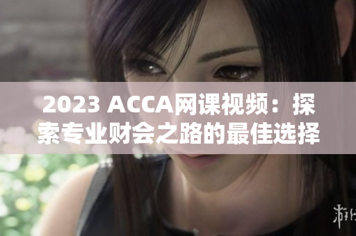 2023 ACCA網(wǎng)課視頻：探索專業(yè)財會之路的最佳選擇