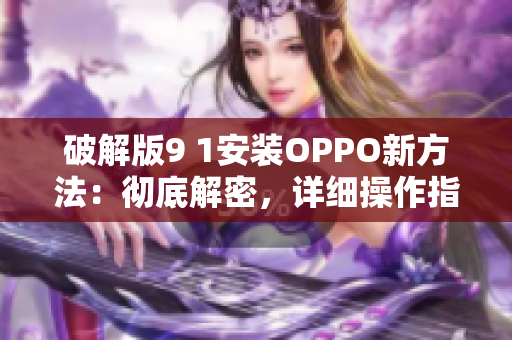 破解版9 1安裝OPPO新方法：徹底解密，詳細(xì)操作指南！