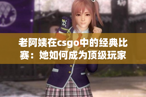 老阿姨在csgo中的經(jīng)典比賽：她如何成為頂級玩家