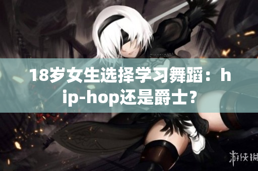 18歲女生選擇學(xué)習(xí)舞蹈：hip-hop還是爵士？