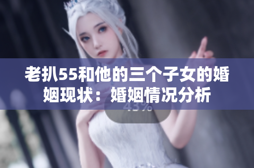 老扒55和他的三個(gè)子女的婚姻現(xiàn)狀：婚姻情況分析