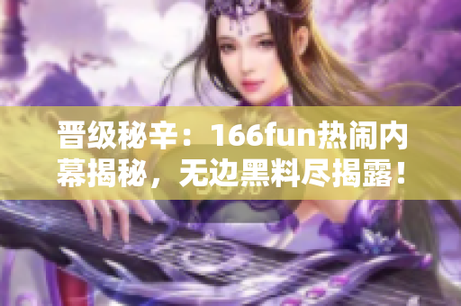 晉級(jí)秘辛：166fun熱鬧內(nèi)幕揭秘，無邊黑料盡揭露！