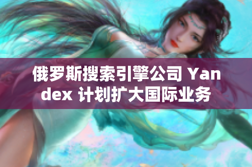 俄羅斯搜索引擎公司 Yandex 計(jì)劃擴(kuò)大國(guó)際業(yè)務(wù)