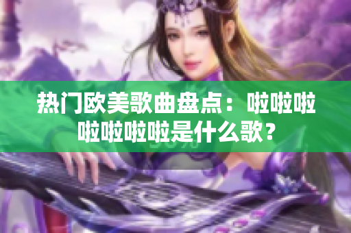 熱門歐美歌曲盤點：啦啦啦啦啦啦啦是什么歌？