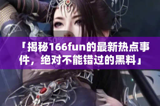 「揭秘166fun的最新熱點事件，絕對不能錯過的黑料」