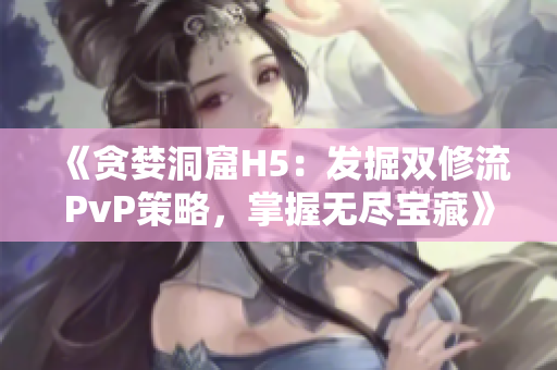 《貪婪洞窟H5：發(fā)掘雙修流PvP策略，掌握無盡寶藏》