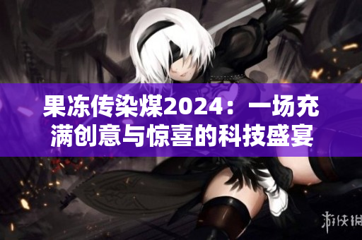 果凍傳染煤2024：一場充滿創(chuàng)意與驚喜的科技盛宴