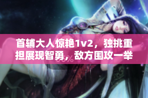 首輔大人驚艷1v2，獨挑重?fù)?dān)展現(xiàn)智勇，敵方圍攻一舉全破