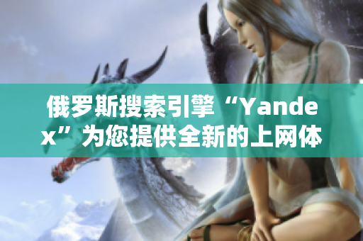 俄羅斯搜索引擎“Yandex”為您提供全新的上網(wǎng)體驗(yàn)