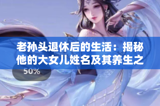 老孫頭退休后的生活：揭秘他的大女兒姓名及其養(yǎng)生之道