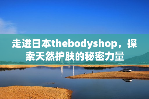 走進(jìn)日本thebodyshop，探索天然護(hù)膚的秘密力量