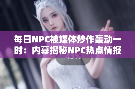 每日NPC被媒體炒作轟動一時：內(nèi)幕揭秘NPC熱點情報