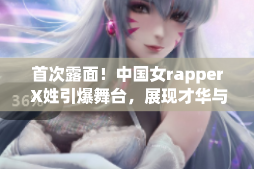 首次露面！中國女rapper X姓引爆舞臺，展現才華與魅力！