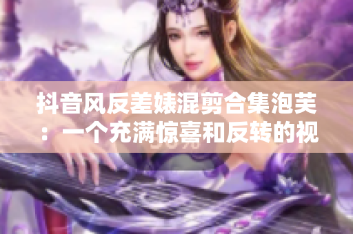 抖音風(fēng)反差婊混剪合集泡芙：一個充滿驚喜和反轉(zhuǎn)的視頻盛宴