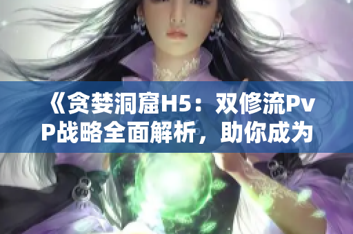 《貪婪洞窟H5：雙修流PvP戰(zhàn)略全面解析，助你成為頂尖玩家》