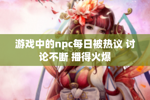 游戲中的npc每日被熱議 討論不斷 播得火爆