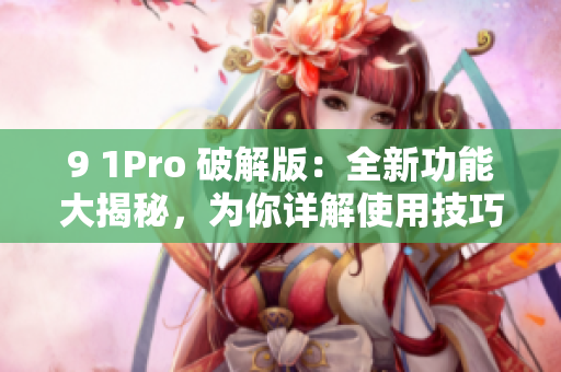 9 1Pro 破解版：全新功能大揭秘，為你詳解使用技巧