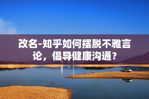 改名-知乎如何擺脫不雅言論，倡導(dǎo)健康溝通？