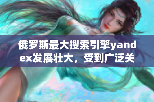 俄羅斯最大搜索引擎yandex發(fā)展壯大，受到廣泛關(guān)注