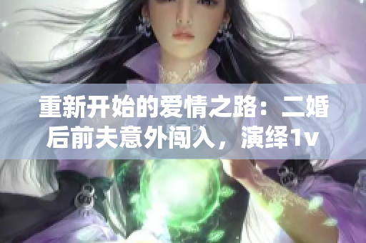 重新開始的愛情之路：二婚后前夫意外闖入，演繹1v2三角關(guān)系